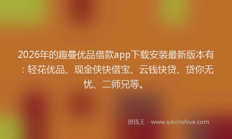 2026年的趣曼优品借款app下载安装最新版本有：轻花优品、现金侠快借宝、云钱快贷、贷你无忧、二师兄等。