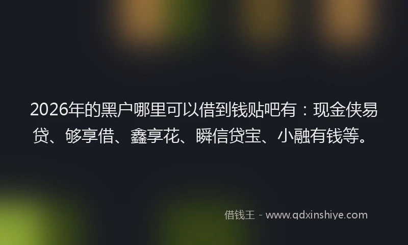 2026年的黑户哪里可以借到钱贴吧有：现金侠易贷、够享借、鑫享花、瞬信贷宝、小融有钱等。