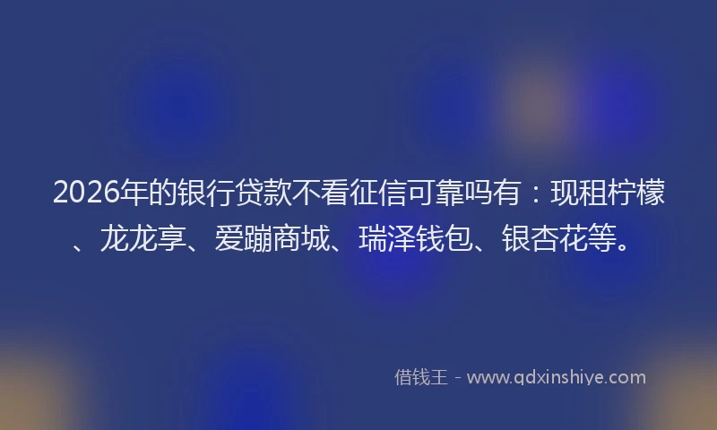 2026年的银行贷款不看征信可靠吗有：现租柠檬、龙龙享、爱蹦商城、瑞泽钱包、银杏花等。