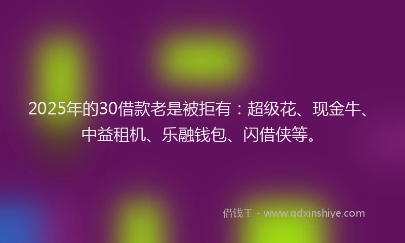 2025年的30借款老是被拒有:超级花、现金牛、中益租机、乐融钱包、闪借侠等。