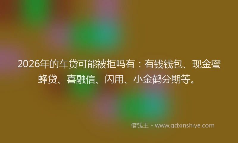 2026年的车贷可能被拒吗有：有钱钱包、现金蜜蜂贷、喜融信、闪用、小金鹤分期等。