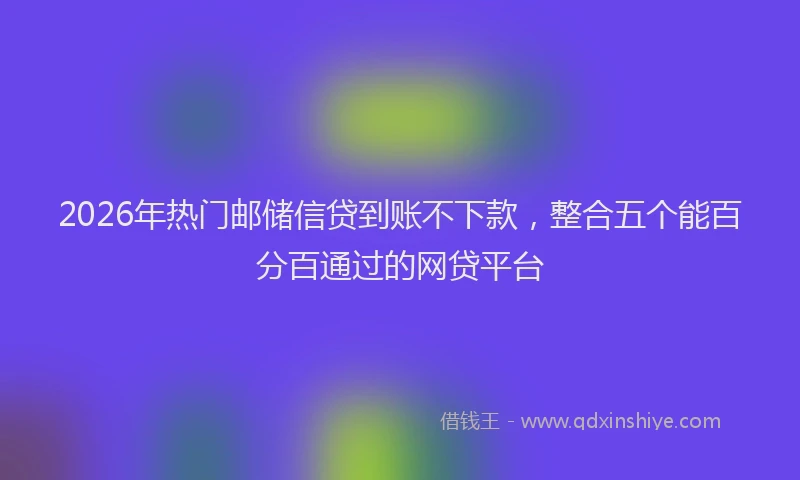 2026年热门邮储信贷到账不下款，整合五个能百分百通过的网贷平台