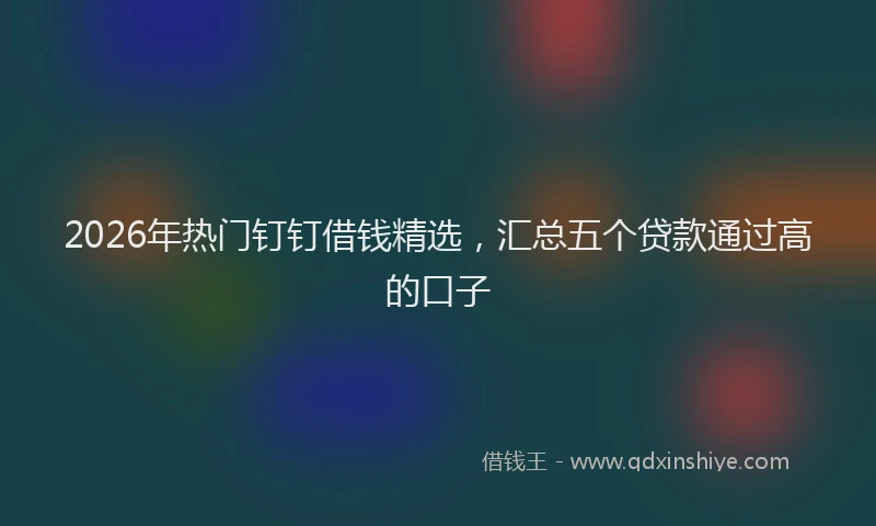 2026年热门钉钉借钱精选，汇总五个贷款通过高的口子