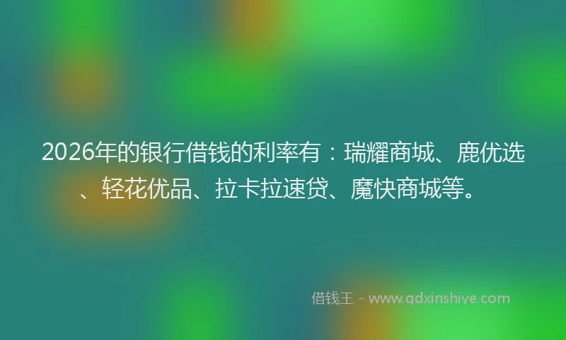 2026年的银行借钱的利率有：瑞耀商城、鹿优选、轻花优品、拉卡拉速贷、魔快商城等。