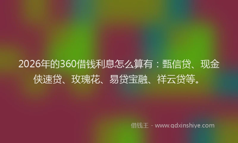 2026年的360借钱利息怎么算有:甄信贷、现金侠速贷、玫瑰花、易贷宝融、祥云贷等。