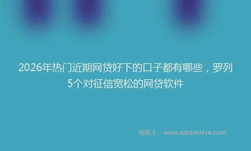 2026年热门近期网贷好下的口子都有哪些，罗列5个对征信宽松的网贷软件