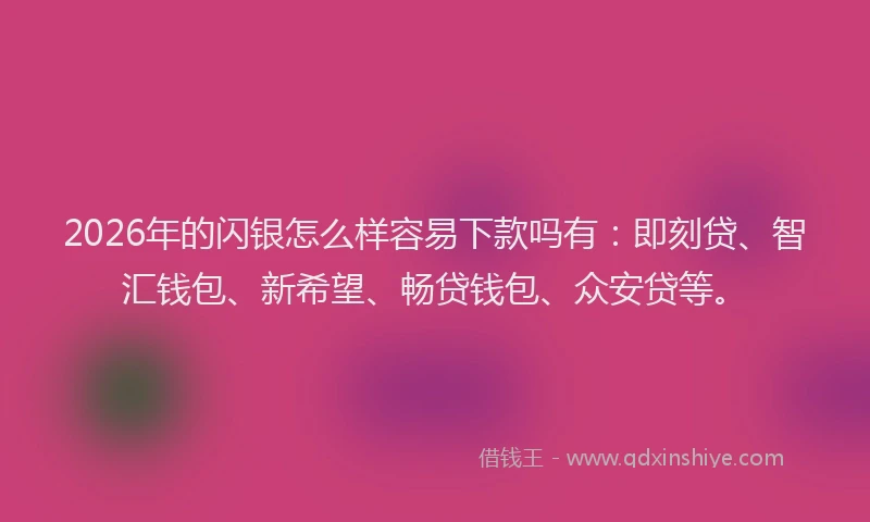 2026年的闪银怎么样容易下款吗有：即刻贷、智汇钱包、新希望、畅贷钱包、众安贷等。