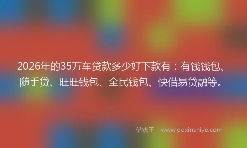 2026年的35万车贷款多少好下款有:有钱钱包、随手贷、旺旺钱包、全民钱包、快借易贷融等。