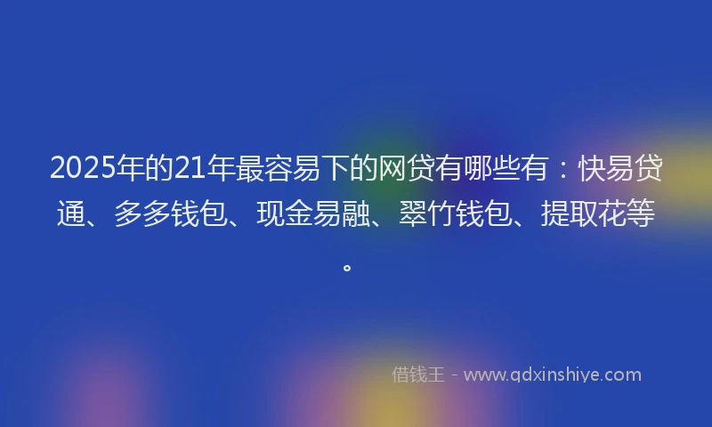 2025年的21年最容易下的网贷有哪些有：快易贷通、多多钱包、现金易融、翠竹钱包、提取花等。