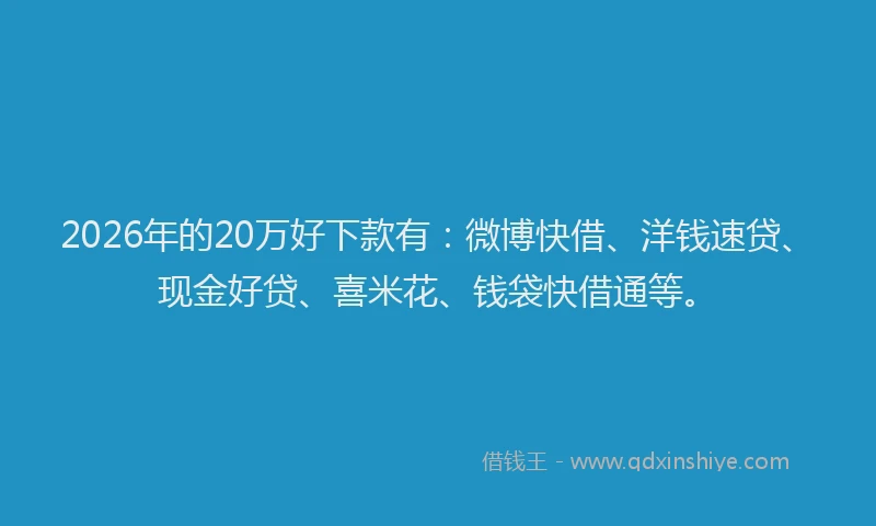 2026年的20万好下款有：微博快借、洋钱速贷、现金好贷、喜米花、钱袋快借通等。