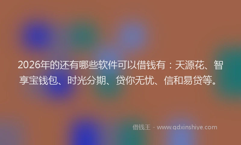 2026年的还有哪些软件可以借钱有：天源花、智享宝钱包、时光分期、贷你无忧、信和易贷等。