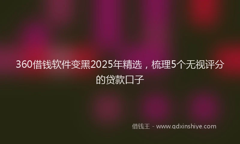 360借钱软件变黑2025年精选，梳理5个无视评分的贷款口子