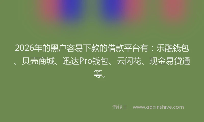 2026年的黑户容易下款的借款平台有：乐融钱包、贝壳商城、迅达Pro钱包、云闪花、现金易贷通等。