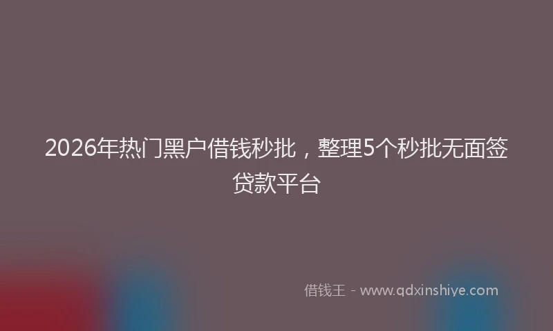 2026年热门黑户借钱秒批，整理5个秒批无面签贷款平台