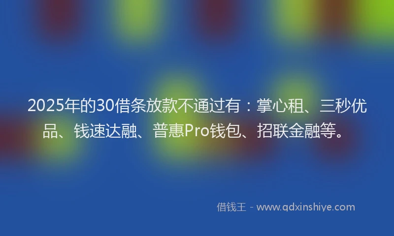 2025年的30借条放款不通过有：掌心租、三秒优品、钱速达融、普惠Pro钱包、招联金融等。