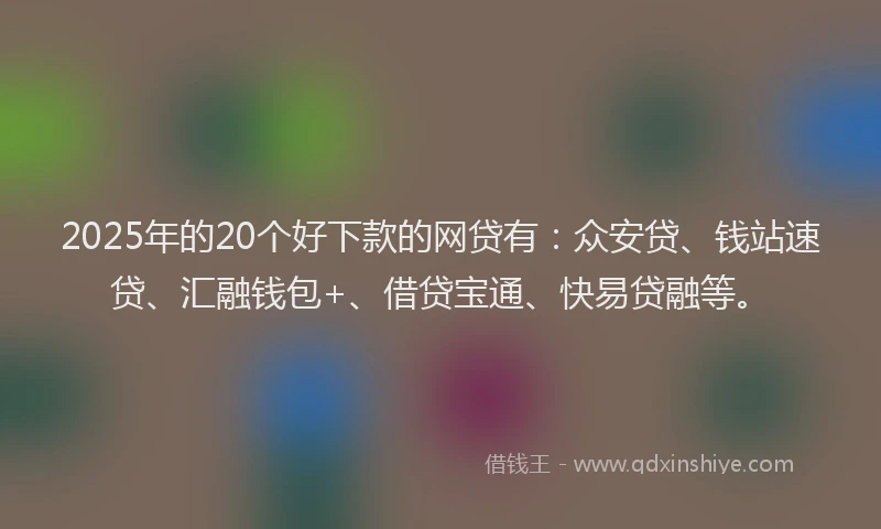 2025年的20个好下款的网贷有：众安贷、钱站速贷、汇融钱包+、借贷宝通、快易贷融等。