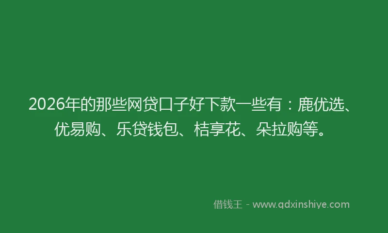 2026年的那些网贷口子好下款一些有：鹿优选、优易购、乐贷钱包、桔享花、朵拉购等。
