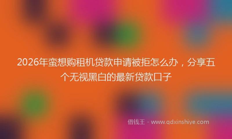 2026年蛮想购租机贷款申请被拒怎么办，分享五个无视黑白的最新贷款口子