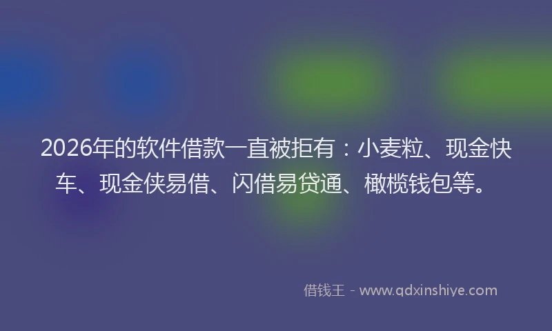 2026年的软件借款一直被拒有：小麦粒、现金快车、现金侠易借、闪借易贷通、橄榄钱包等。