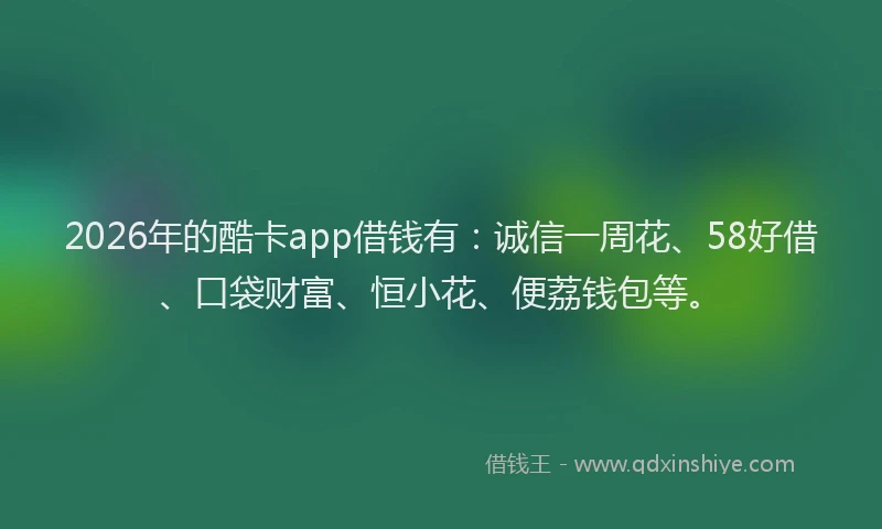 2026年的酷卡app借钱有：诚信一周花、58好借、口袋财富、恒小花、便荔钱包等。