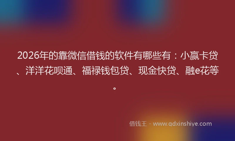 2026年的靠微信借钱的软件有哪些有：小赢卡贷、洋洋花呗通、福禄钱包贷、现金快贷、融e花等。