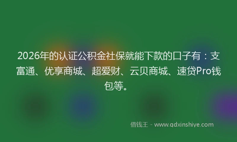 2026年的认证公积金社保就能下款的口子有：支富通、优享商城、超爱财、云贝商城、速贷Pro钱包等。