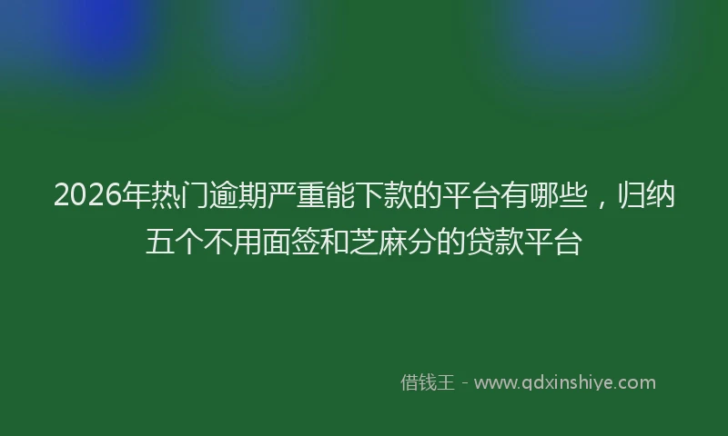 2026年热门逾期严重能下款的平台有哪些,归纳五个不用面签和芝麻分的贷款平台