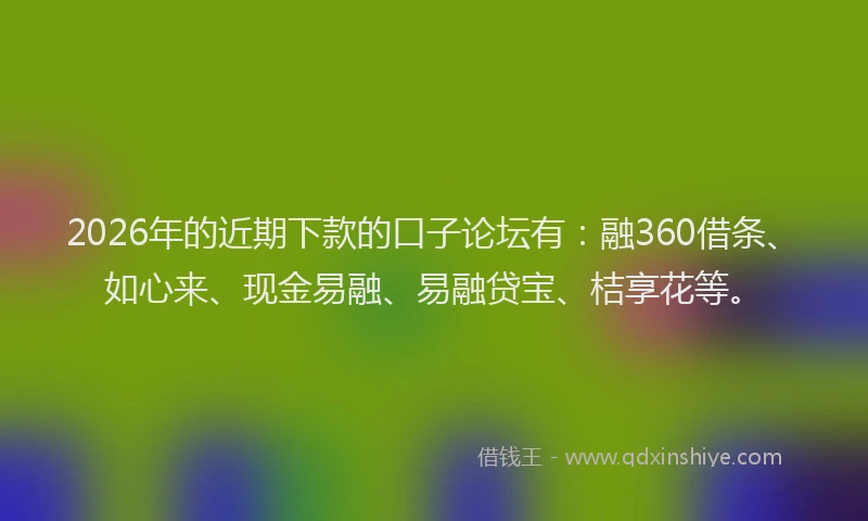 2026年的近期下款的口子论坛有：融360借条、如心来、现金易融、易融贷宝、桔享花等。