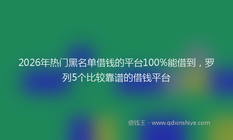 2026年热门黑名单借钱的平台100%能借到，罗列5个比较靠谱的借钱平台