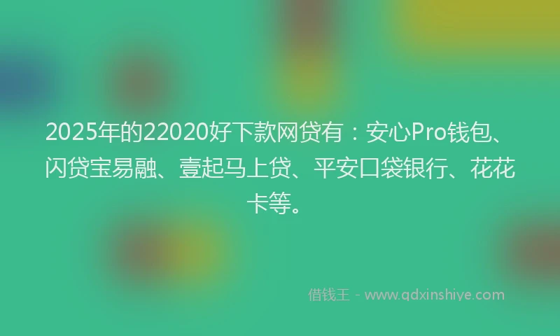 2025年的22020好下款网贷有：安心Pro钱包、闪贷宝易融、壹起马上贷、平安口袋银行、花花卡等。