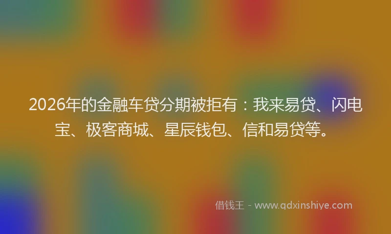 2026年的金融车贷分期被拒有:我来易贷、闪电宝、极客商城、星辰钱包、信和易贷等。