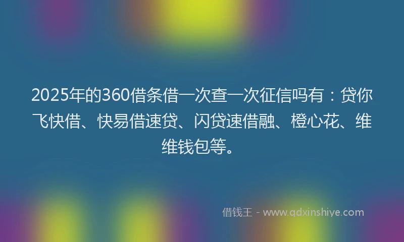 2025年的360借条借一次查一次征信吗有：贷你飞快借、快易借速贷、闪贷速借融、橙心花、维维钱包等。