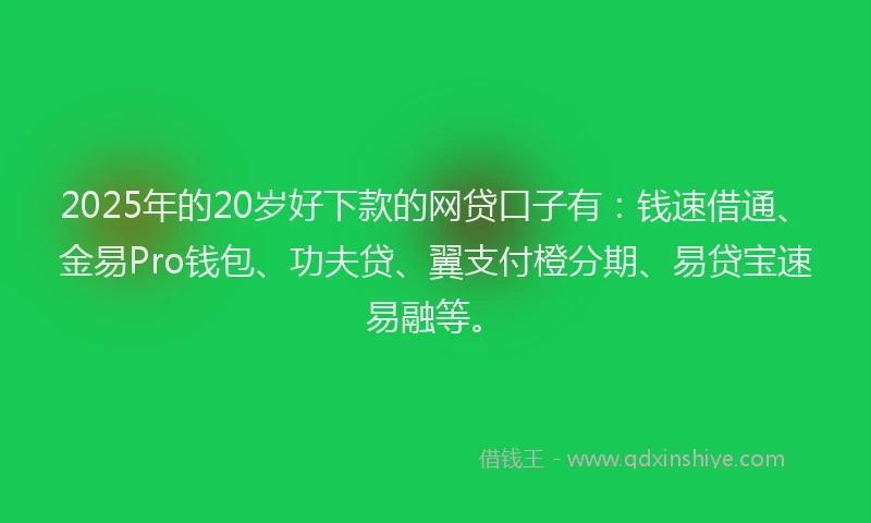 2025年的20岁好下款的网贷口子有:钱速借通、金易Pro钱包、功夫贷、翼支付橙分期、易贷宝速易融等。