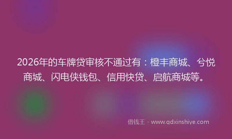 2026年的车牌贷审核不通过有：橙丰商城、兮悦商城、闪电侠钱包、信用快贷、启航商城等。