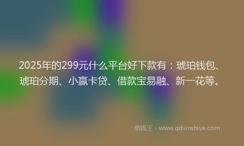 2025年的299元什么平台好下款有：琥珀钱包、琥珀分期、小赢卡贷、借款宝易融、新一花等。