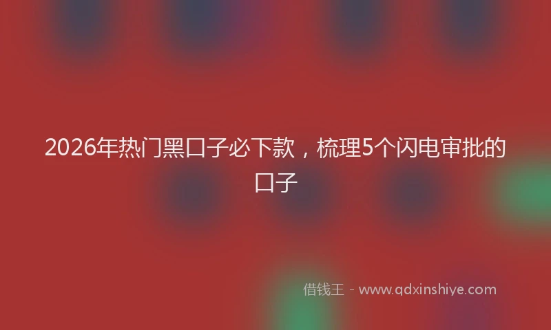 2026年热门黑口子必下款，梳理5个闪电审批的口子
