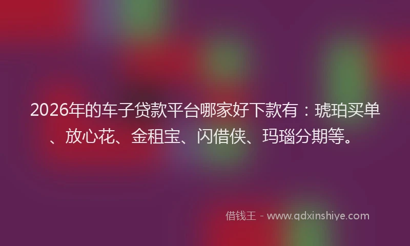 2026年的车子贷款平台哪家好下款有：琥珀买单、放心花、金租宝、闪借侠、玛瑙分期等。