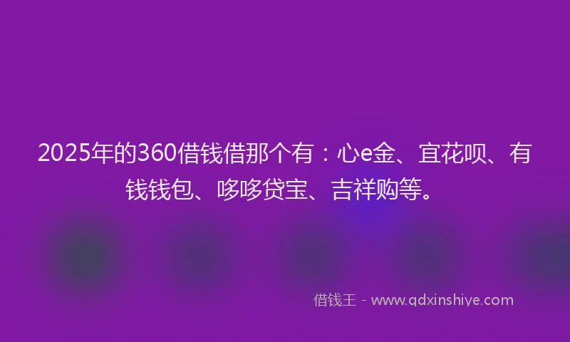 2025年的360借钱借那个有:心e金、宜花呗、有钱钱包、哆哆贷宝、吉祥购等。