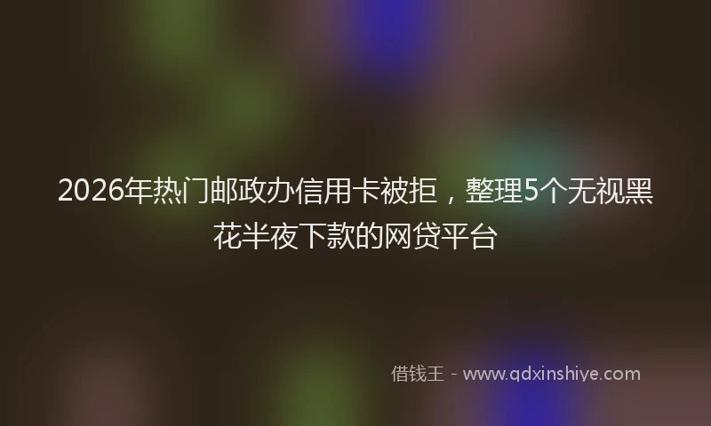 2026年热门邮政办信用卡被拒，整理5个无视黑花半夜下款的网贷平台