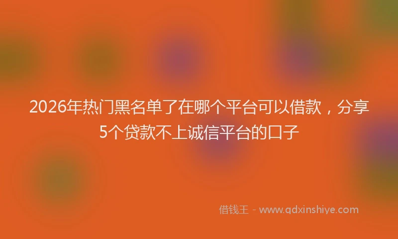 2026年热门黑名单了在哪个平台可以借款，分享5个贷款不上诚信平台的口子