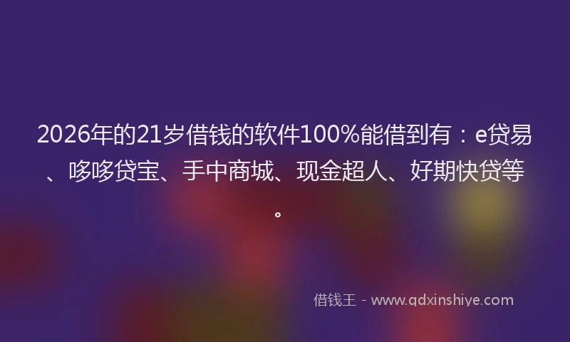 2026年的21岁借钱的软件100%能借到有：e贷易、哆哆贷宝、手中商城、现金超人、好期快贷等。