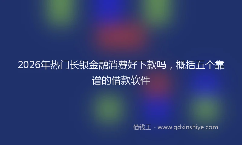 2026年热门长银金融消费好下款吗，概括五个靠谱的借款软件