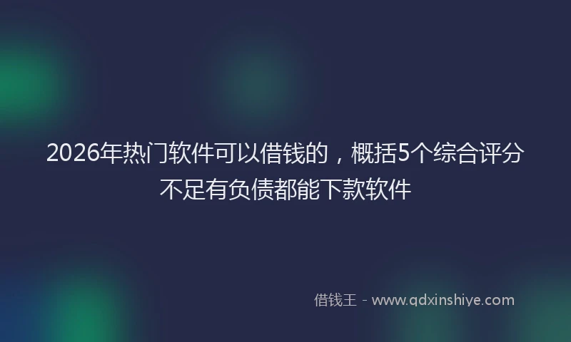 2026年热门软件可以借钱的，概括5个综合评分不足有负债都能下款软件