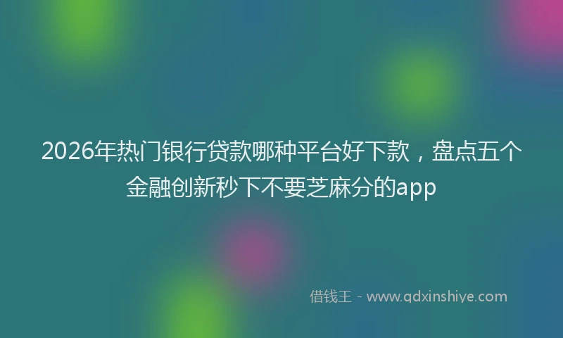 2026年热门银行贷款哪种平台好下款，盘点五个金融创新秒下不要芝麻分的app