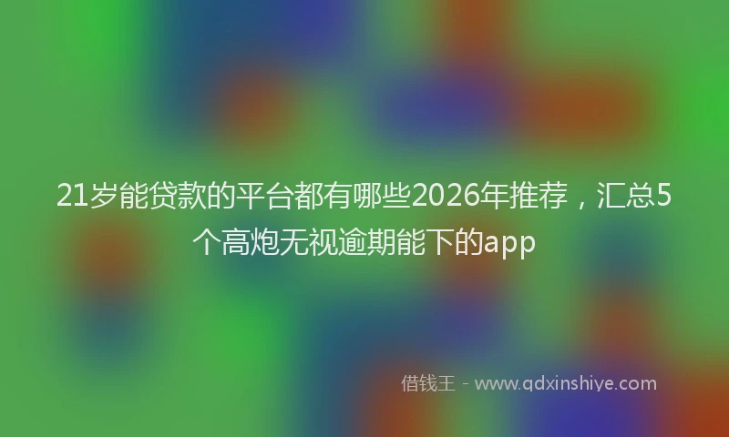 21岁能贷款的平台都有哪些2026年推荐,汇总5个高炮无视逾期能下的app