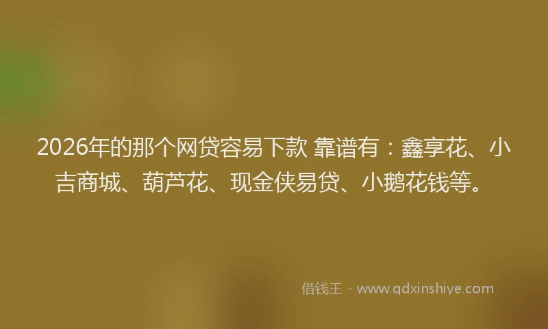 2026年的那个网贷容易下款 靠谱有：鑫享花、小吉商城、葫芦花、现金侠易贷、小鹅花钱等。