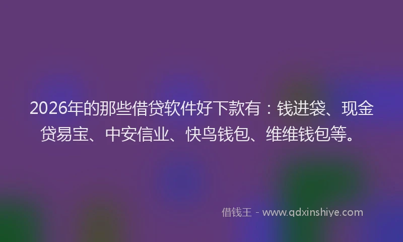 2026年的那些借贷软件好下款有：钱进袋、现金贷易宝、中安信业、快鸟钱包、维维钱包等。