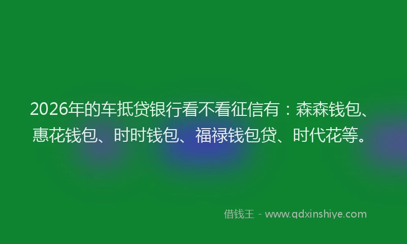 2026年的车抵贷银行看不看征信有：森森钱包、惠花钱包、时时钱包、福禄钱包贷、时代花等。