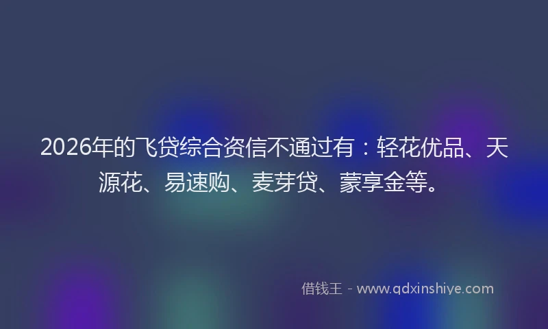 2026年的飞贷综合资信不通过有：轻花优品、天源花、易速购、麦芽贷、蒙享金等。