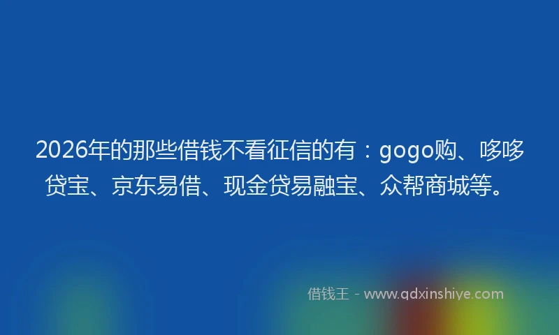 2026年的那些借钱不看征信的有：gogo购、哆哆贷宝、京东易借、现金贷易融宝、众帮商城等。